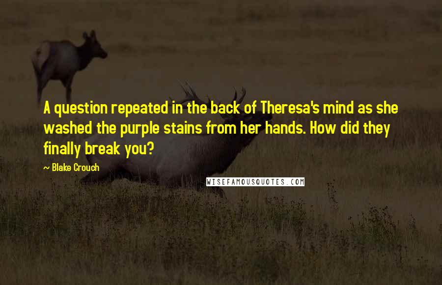 Blake Crouch Quotes: A question repeated in the back of Theresa's mind as she washed the purple stains from her hands. How did they finally break you?