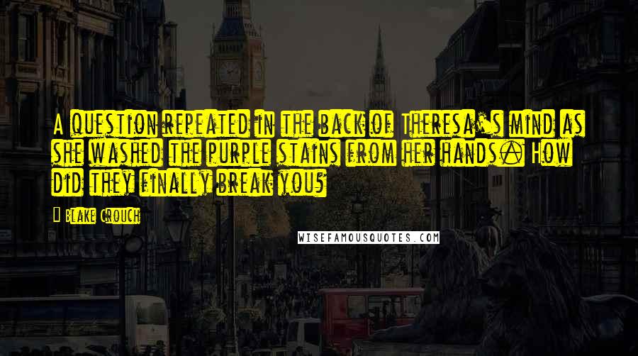 Blake Crouch Quotes: A question repeated in the back of Theresa's mind as she washed the purple stains from her hands. How did they finally break you?