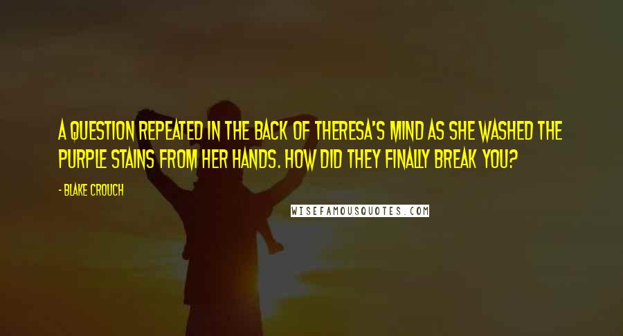 Blake Crouch Quotes: A question repeated in the back of Theresa's mind as she washed the purple stains from her hands. How did they finally break you?