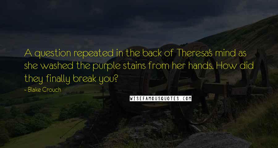 Blake Crouch Quotes: A question repeated in the back of Theresa's mind as she washed the purple stains from her hands. How did they finally break you?