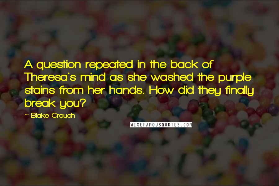 Blake Crouch Quotes: A question repeated in the back of Theresa's mind as she washed the purple stains from her hands. How did they finally break you?