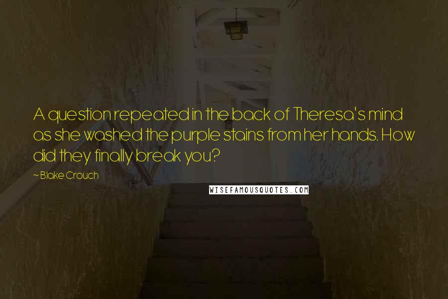 Blake Crouch Quotes: A question repeated in the back of Theresa's mind as she washed the purple stains from her hands. How did they finally break you?