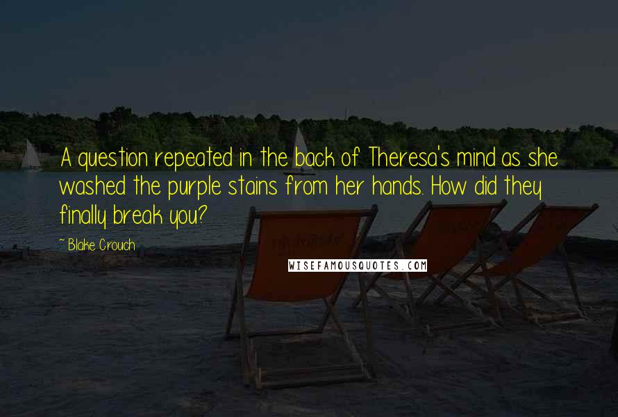 Blake Crouch Quotes: A question repeated in the back of Theresa's mind as she washed the purple stains from her hands. How did they finally break you?