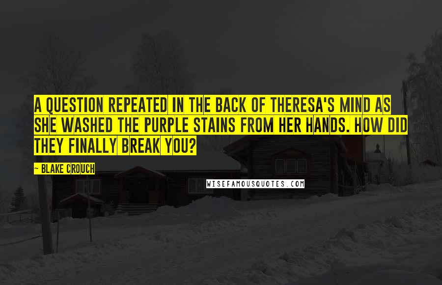 Blake Crouch Quotes: A question repeated in the back of Theresa's mind as she washed the purple stains from her hands. How did they finally break you?