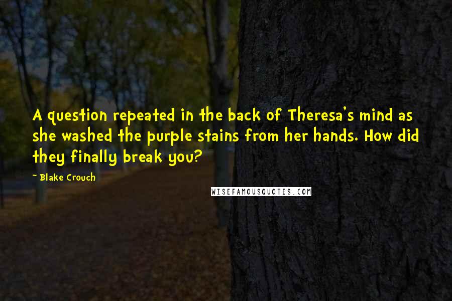 Blake Crouch Quotes: A question repeated in the back of Theresa's mind as she washed the purple stains from her hands. How did they finally break you?