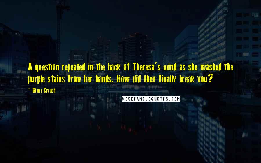 Blake Crouch Quotes: A question repeated in the back of Theresa's mind as she washed the purple stains from her hands. How did they finally break you?