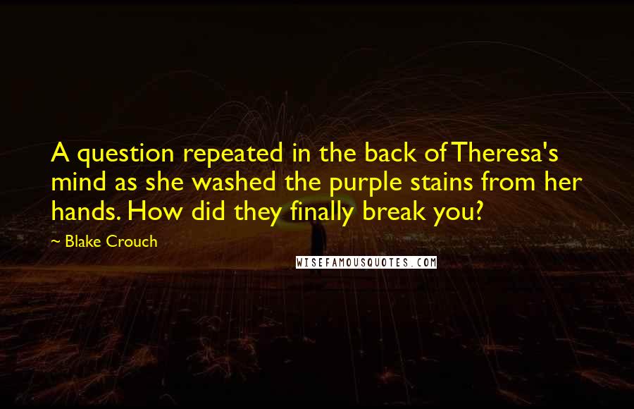 Blake Crouch Quotes: A question repeated in the back of Theresa's mind as she washed the purple stains from her hands. How did they finally break you?