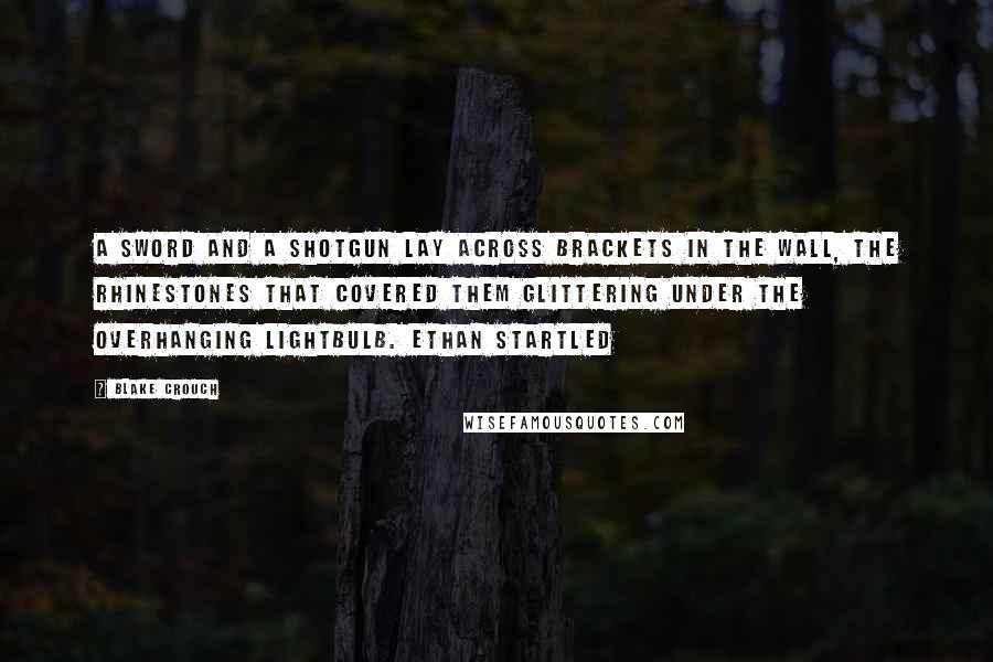 Blake Crouch Quotes: A sword and a shotgun lay across brackets in the wall, the rhinestones that covered them glittering under the overhanging lightbulb. Ethan startled