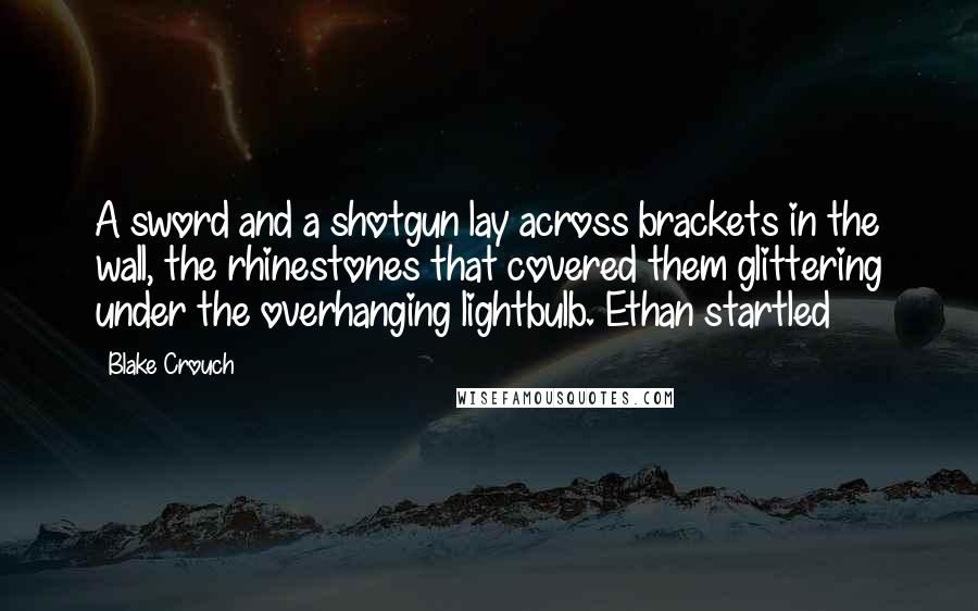 Blake Crouch Quotes: A sword and a shotgun lay across brackets in the wall, the rhinestones that covered them glittering under the overhanging lightbulb. Ethan startled