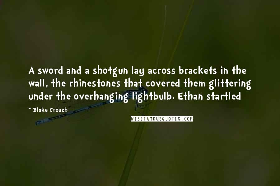 Blake Crouch Quotes: A sword and a shotgun lay across brackets in the wall, the rhinestones that covered them glittering under the overhanging lightbulb. Ethan startled