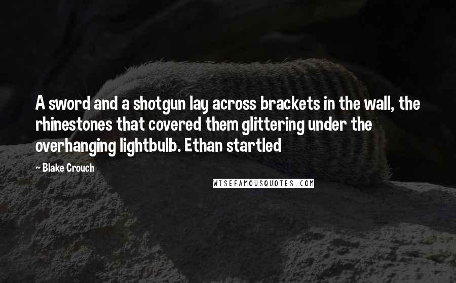 Blake Crouch Quotes: A sword and a shotgun lay across brackets in the wall, the rhinestones that covered them glittering under the overhanging lightbulb. Ethan startled