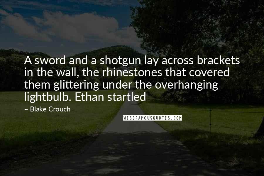 Blake Crouch Quotes: A sword and a shotgun lay across brackets in the wall, the rhinestones that covered them glittering under the overhanging lightbulb. Ethan startled