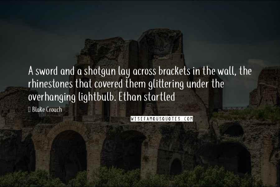 Blake Crouch Quotes: A sword and a shotgun lay across brackets in the wall, the rhinestones that covered them glittering under the overhanging lightbulb. Ethan startled