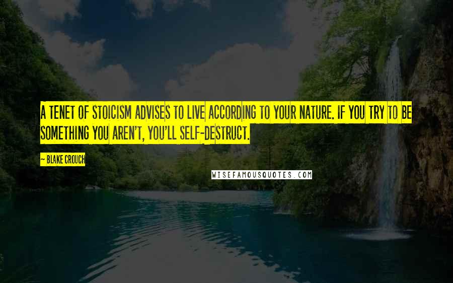 Blake Crouch Quotes: A tenet of stoicism advises to live according to your nature. If you try to be something you aren't, you'll self-destruct.