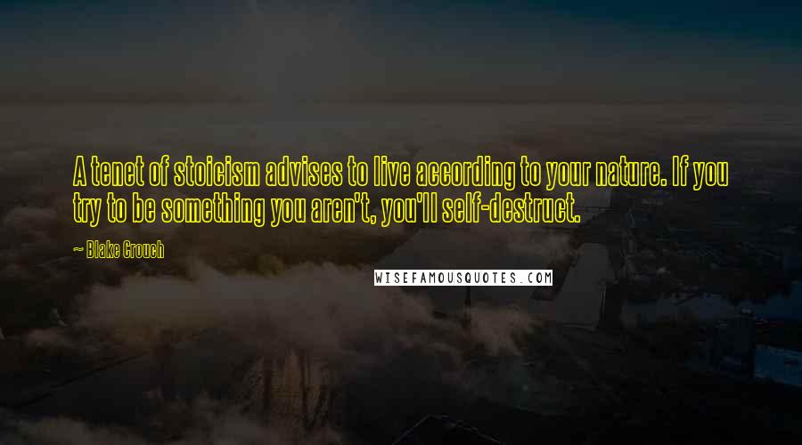 Blake Crouch Quotes: A tenet of stoicism advises to live according to your nature. If you try to be something you aren't, you'll self-destruct.