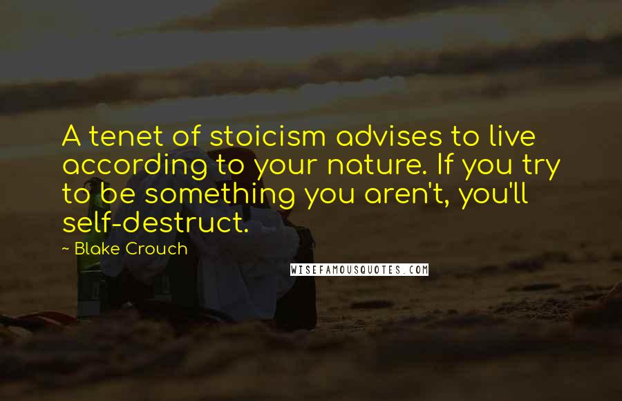 Blake Crouch Quotes: A tenet of stoicism advises to live according to your nature. If you try to be something you aren't, you'll self-destruct.