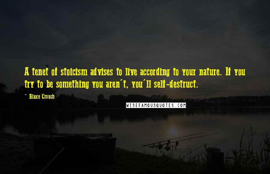 Blake Crouch Quotes: A tenet of stoicism advises to live according to your nature. If you try to be something you aren't, you'll self-destruct.