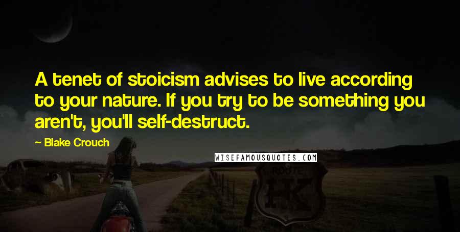 Blake Crouch Quotes: A tenet of stoicism advises to live according to your nature. If you try to be something you aren't, you'll self-destruct.