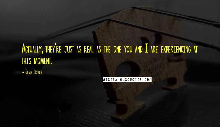 Blake Crouch Quotes: Actually, they're just as real as the one you and I are experiencing at this moment.