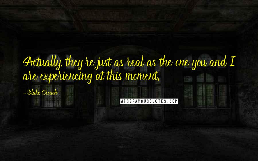 Blake Crouch Quotes: Actually, they're just as real as the one you and I are experiencing at this moment.