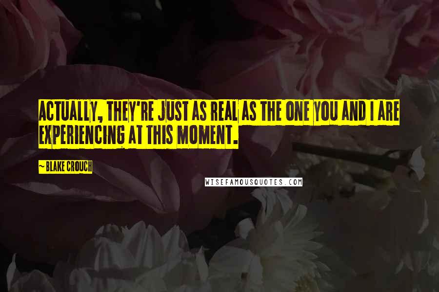 Blake Crouch Quotes: Actually, they're just as real as the one you and I are experiencing at this moment.