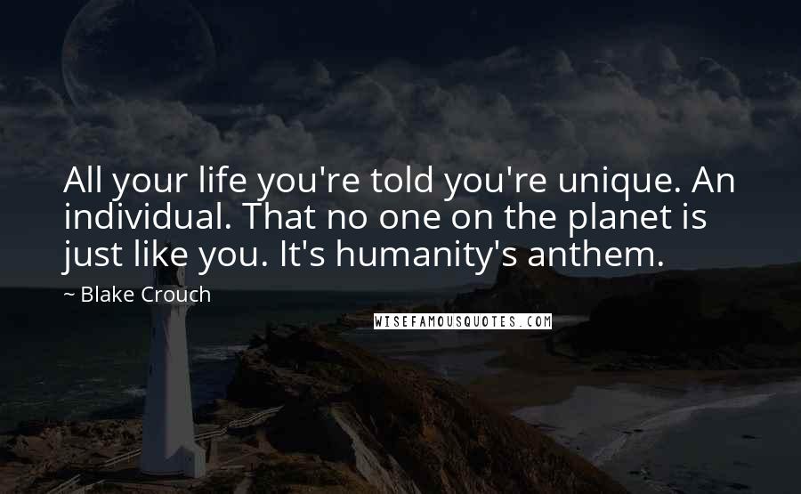 Blake Crouch Quotes: All your life you're told you're unique. An individual. That no one on the planet is just like you. It's humanity's anthem.