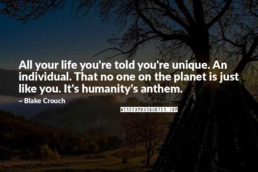 Blake Crouch Quotes: All your life you're told you're unique. An individual. That no one on the planet is just like you. It's humanity's anthem.