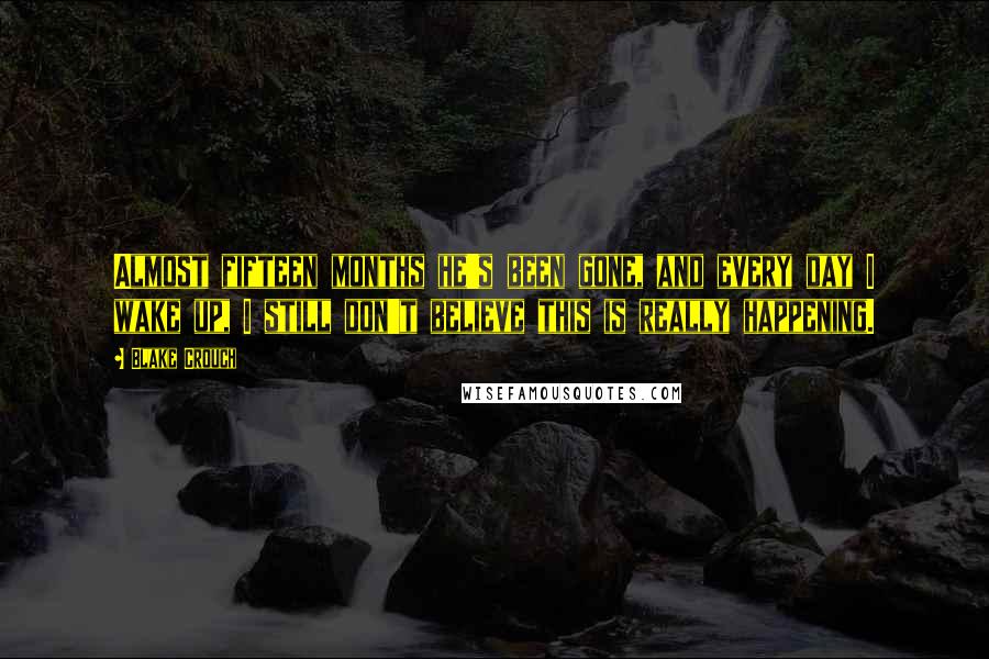 Blake Crouch Quotes: Almost fifteen months he's been gone, and every day I wake up, I still don't believe this is really happening.