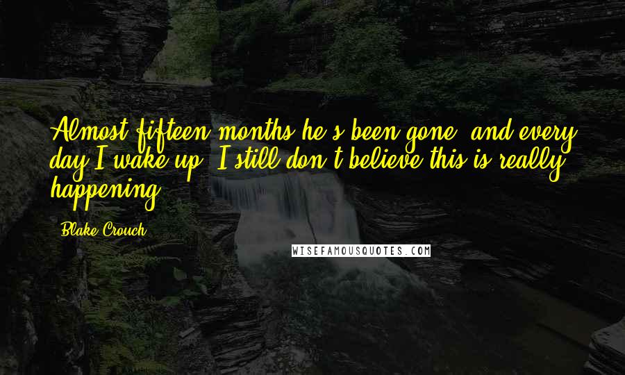 Blake Crouch Quotes: Almost fifteen months he's been gone, and every day I wake up, I still don't believe this is really happening.