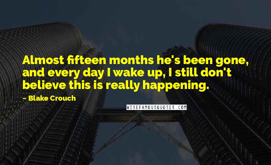 Blake Crouch Quotes: Almost fifteen months he's been gone, and every day I wake up, I still don't believe this is really happening.