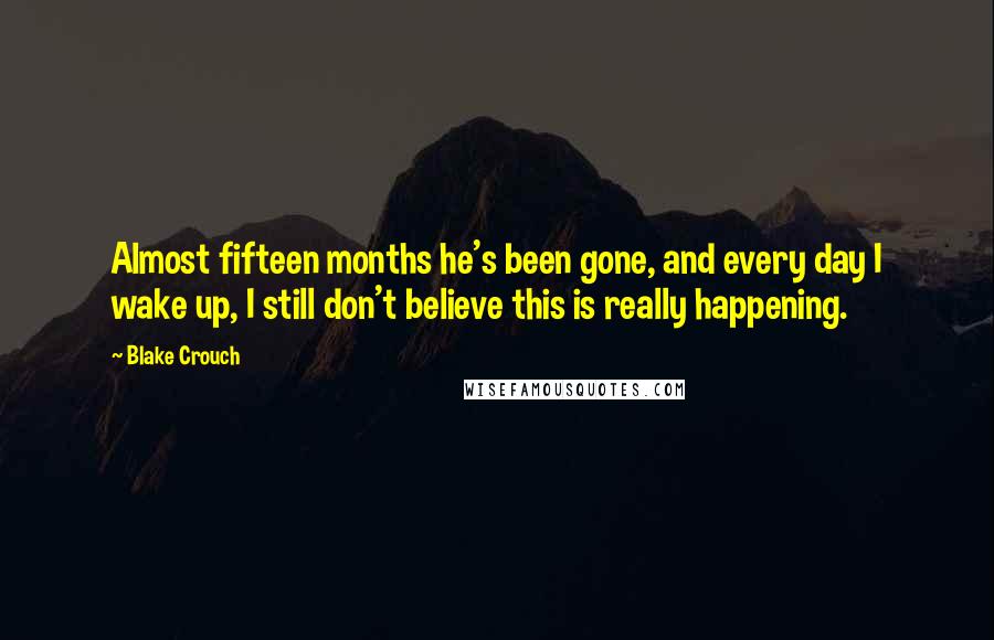 Blake Crouch Quotes: Almost fifteen months he's been gone, and every day I wake up, I still don't believe this is really happening.