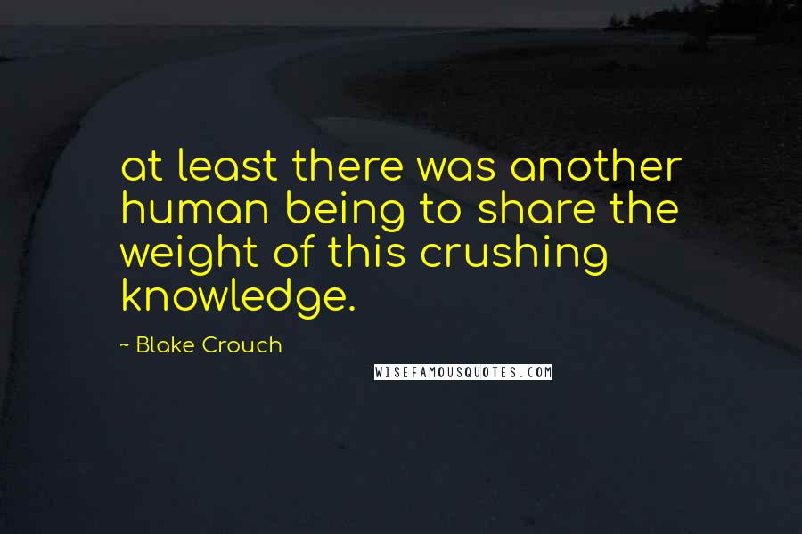 Blake Crouch Quotes: at least there was another human being to share the weight of this crushing knowledge.