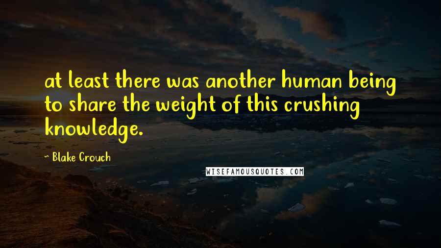 Blake Crouch Quotes: at least there was another human being to share the weight of this crushing knowledge.