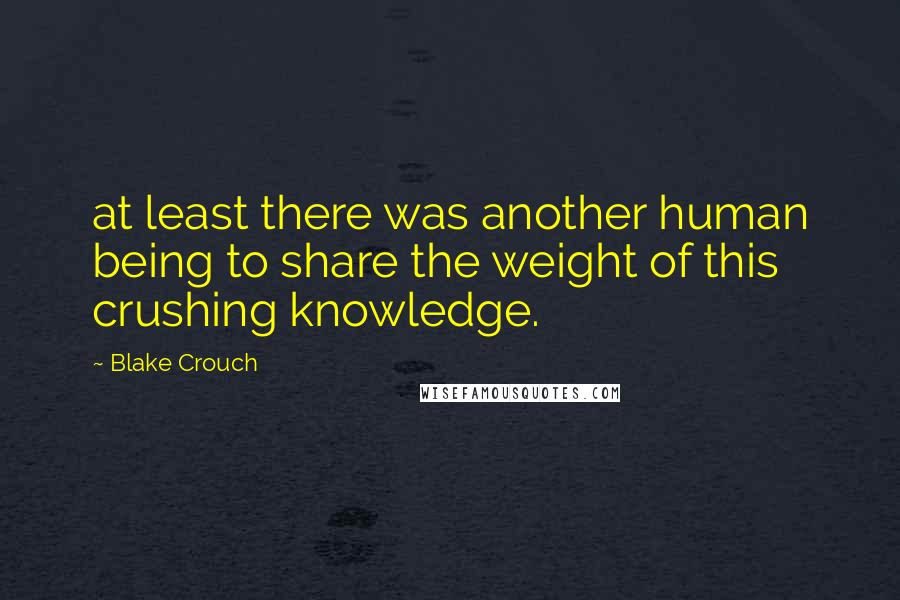 Blake Crouch Quotes: at least there was another human being to share the weight of this crushing knowledge.