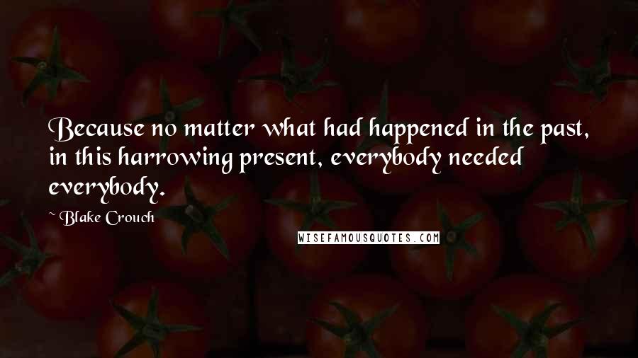 Blake Crouch Quotes: Because no matter what had happened in the past, in this harrowing present, everybody needed everybody.