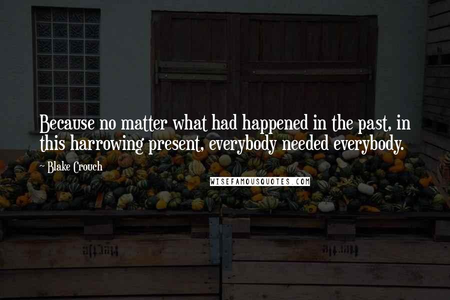 Blake Crouch Quotes: Because no matter what had happened in the past, in this harrowing present, everybody needed everybody.