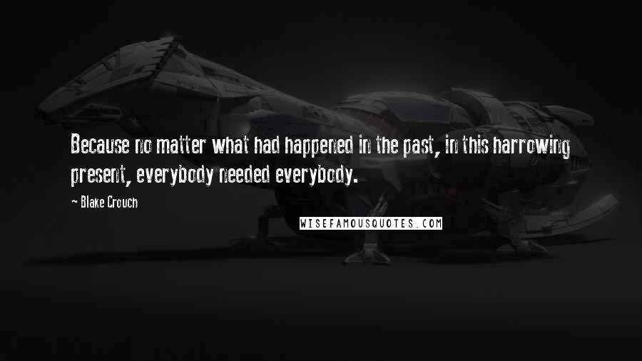 Blake Crouch Quotes: Because no matter what had happened in the past, in this harrowing present, everybody needed everybody.