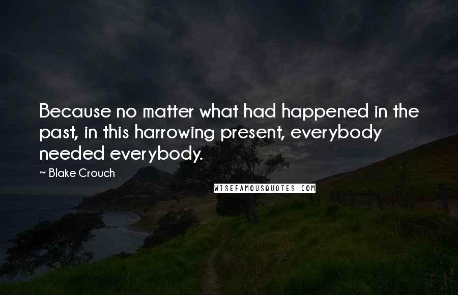 Blake Crouch Quotes: Because no matter what had happened in the past, in this harrowing present, everybody needed everybody.