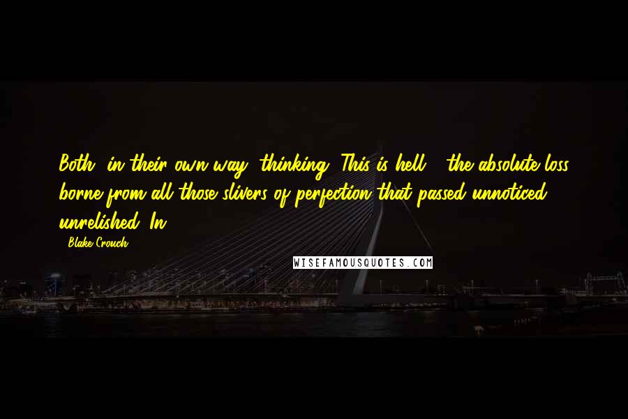 Blake Crouch Quotes: Both, in their own way, thinking, This is hell - the absolute loss borne from all those slivers of perfection that passed unnoticed, unrelished. In