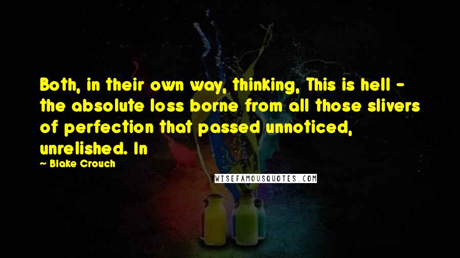 Blake Crouch Quotes: Both, in their own way, thinking, This is hell - the absolute loss borne from all those slivers of perfection that passed unnoticed, unrelished. In