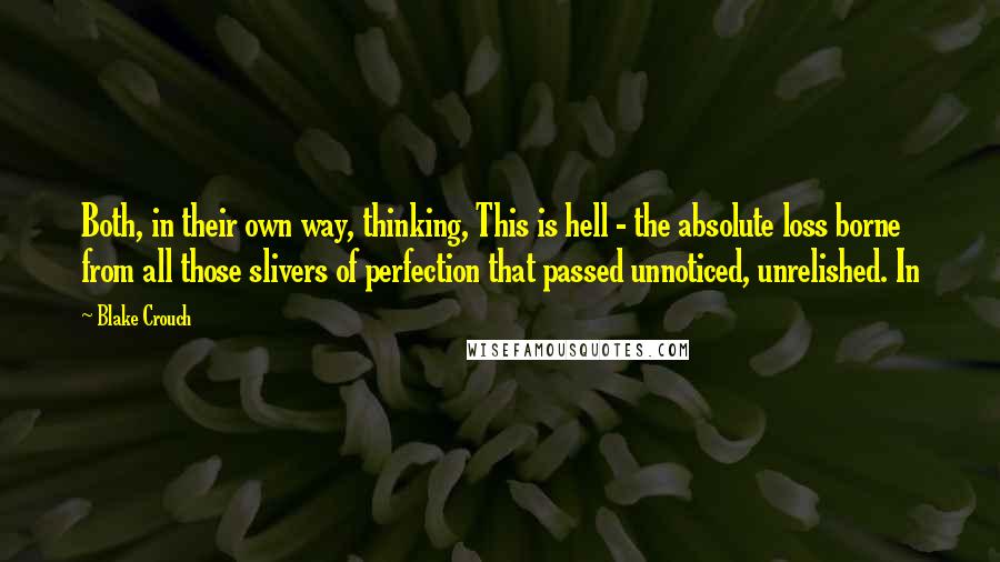 Blake Crouch Quotes: Both, in their own way, thinking, This is hell - the absolute loss borne from all those slivers of perfection that passed unnoticed, unrelished. In