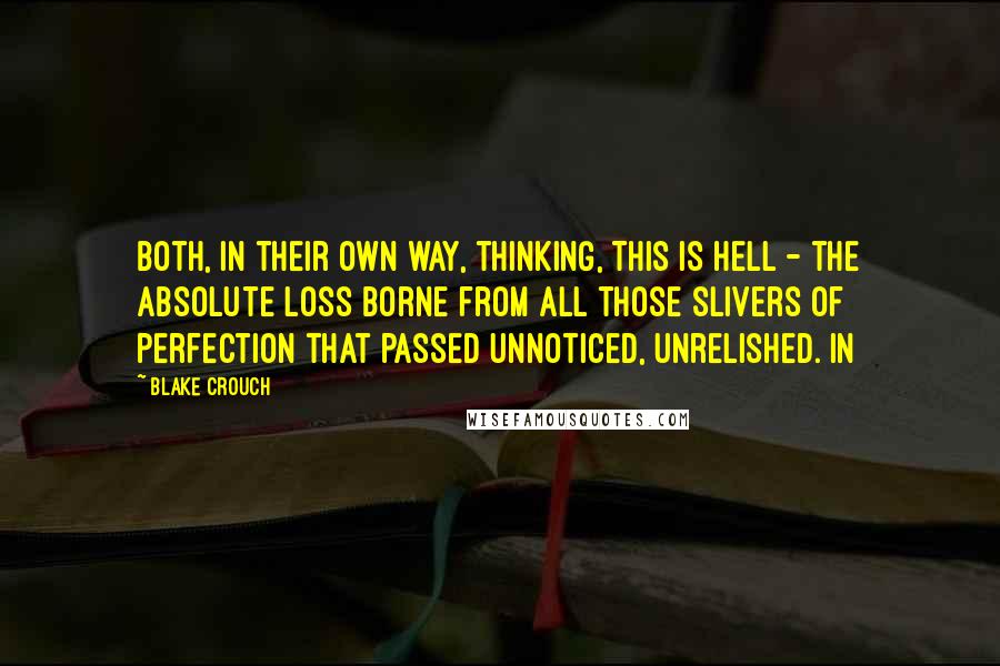 Blake Crouch Quotes: Both, in their own way, thinking, This is hell - the absolute loss borne from all those slivers of perfection that passed unnoticed, unrelished. In