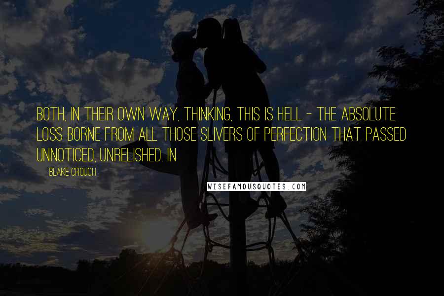 Blake Crouch Quotes: Both, in their own way, thinking, This is hell - the absolute loss borne from all those slivers of perfection that passed unnoticed, unrelished. In