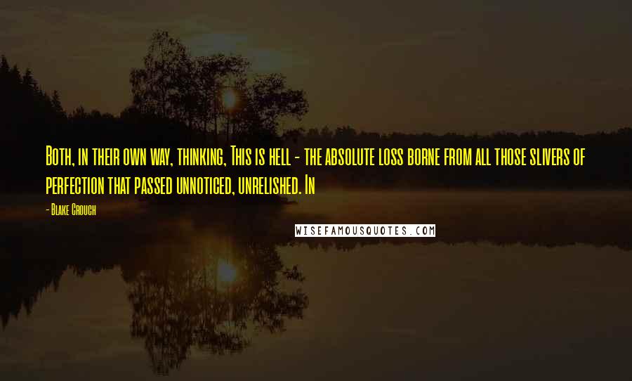 Blake Crouch Quotes: Both, in their own way, thinking, This is hell - the absolute loss borne from all those slivers of perfection that passed unnoticed, unrelished. In