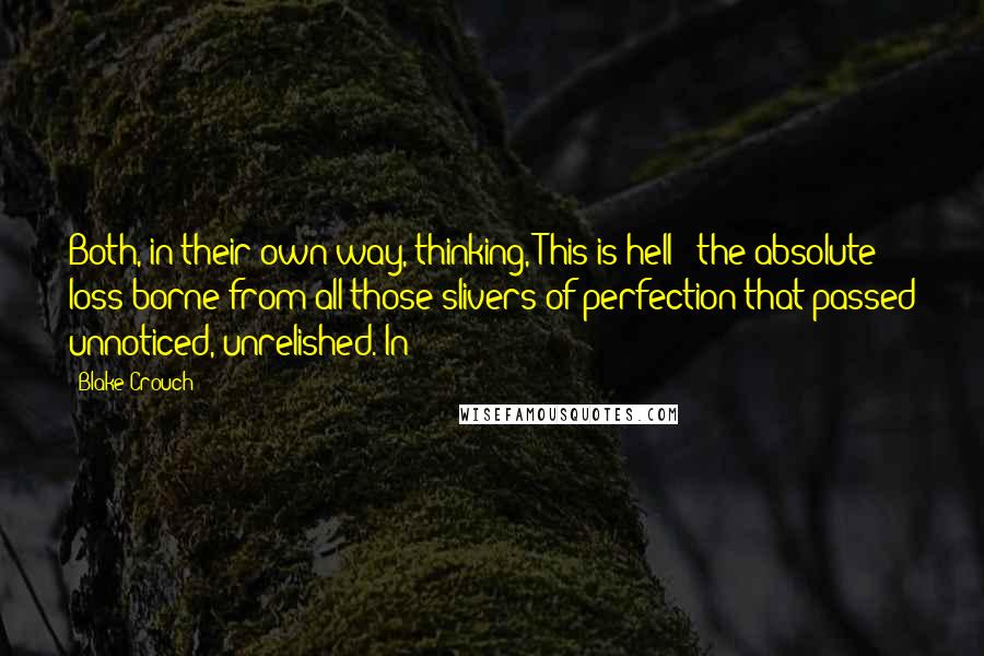 Blake Crouch Quotes: Both, in their own way, thinking, This is hell - the absolute loss borne from all those slivers of perfection that passed unnoticed, unrelished. In