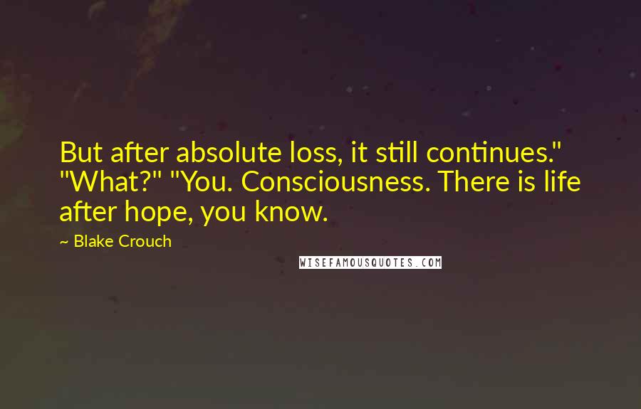 Blake Crouch Quotes: But after absolute loss, it still continues." "What?" "You. Consciousness. There is life after hope, you know.