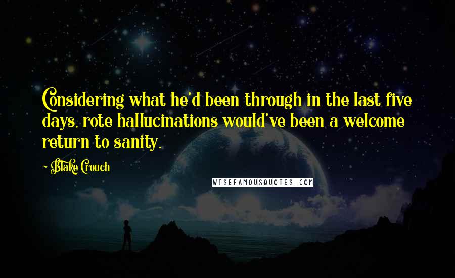 Blake Crouch Quotes: Considering what he'd been through in the last five days, rote hallucinations would've been a welcome return to sanity.