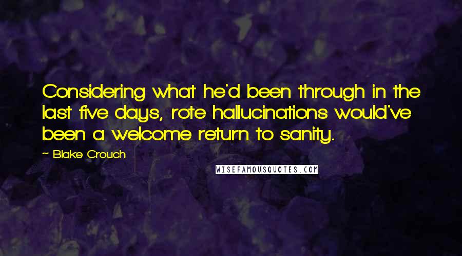 Blake Crouch Quotes: Considering what he'd been through in the last five days, rote hallucinations would've been a welcome return to sanity.