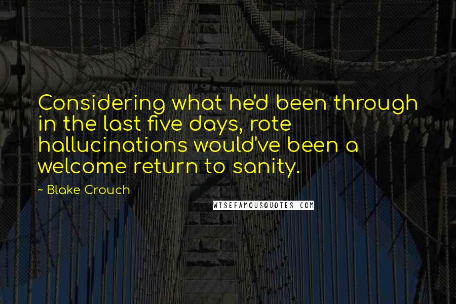 Blake Crouch Quotes: Considering what he'd been through in the last five days, rote hallucinations would've been a welcome return to sanity.