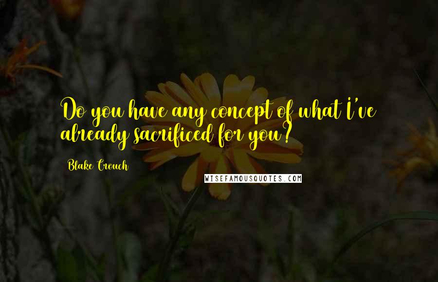 Blake Crouch Quotes: Do you have any concept of what I've already sacrificed for you?